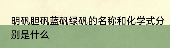 明矾胆矾蓝矾绿矾的名称和化学式分别是什么