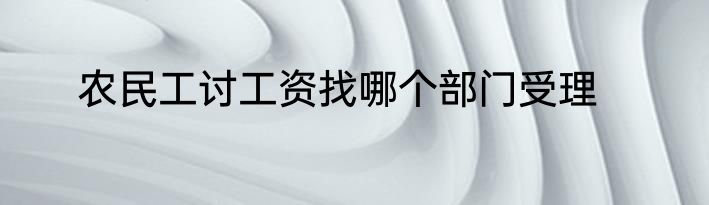 农民工讨工资找哪个部门受理