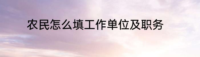 农民怎么填工作单位及职务