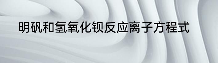 明矾和氢氧化钡反应离子方程式