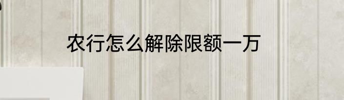 农行怎么解除限额一万