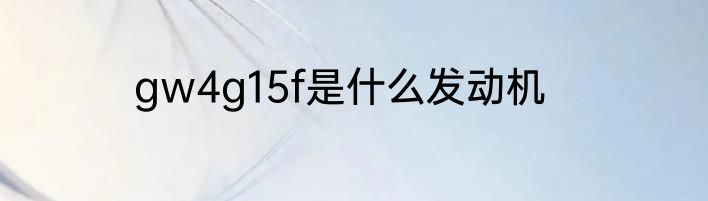 gw4g15f是什么发动机
