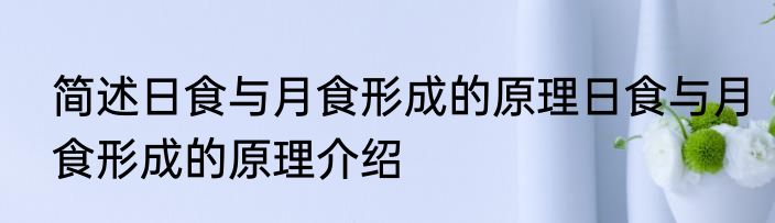 简述日食与月食形成的原理日食与月食形成的原理介绍