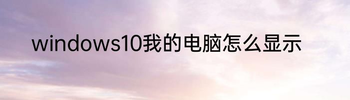 windows10我的电脑怎么显示