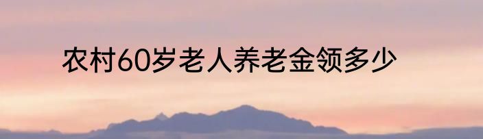 农村60岁老人养老金领多少