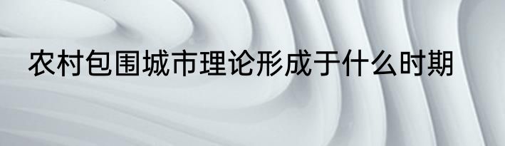 农村包围城市理论形成于什么时期