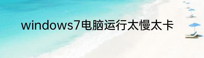 windows7电脑运行太慢太卡