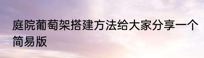 庭院葡萄架搭建方法给大家分享一个简易版