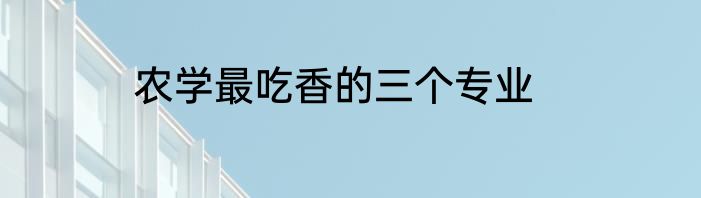 农学最吃香的三个专业