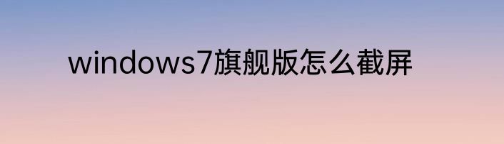 windows7旗舰版怎么截屏