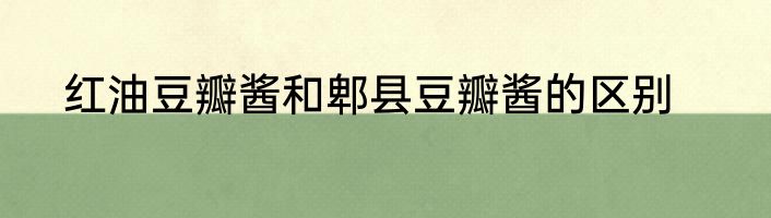 红油豆瓣酱和郫县豆瓣酱的区别