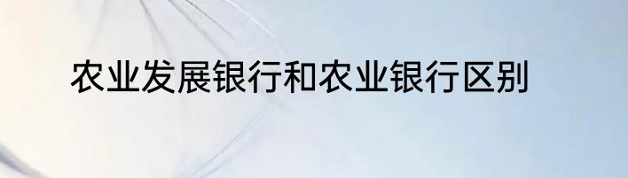 农业发展银行和农业银行区别