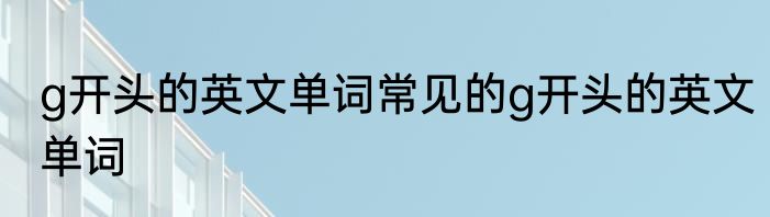 g开头的英文单词常见的g开头的英文单词