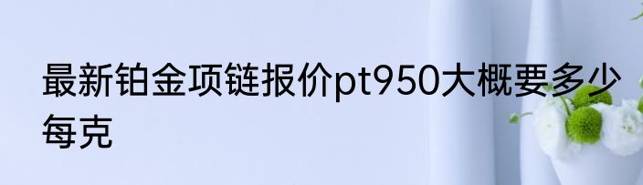 最新铂金项链报价pt950大概要多少每克