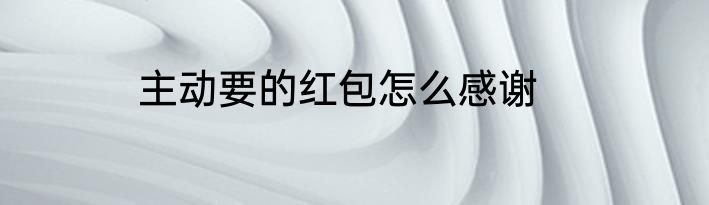 主动要的红包怎么感谢