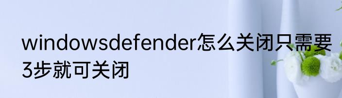 windowsdefender怎么关闭只需要3步就可关闭