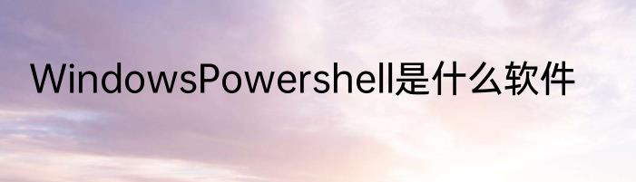 WindowsPowershell是什么软件