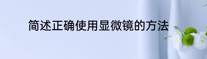 简述正确使用显微镜的方法