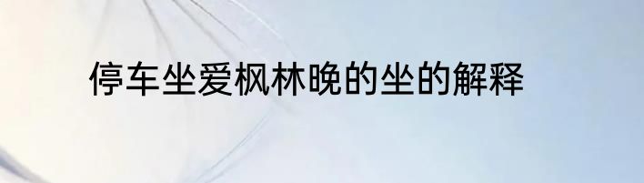停车坐爱枫林晚的坐的解释