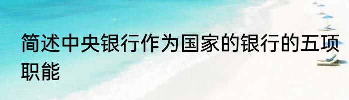 简述中央银行作为国家的银行的五项职能