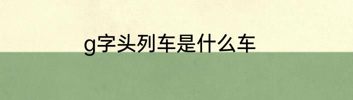 g字头列车是什么车