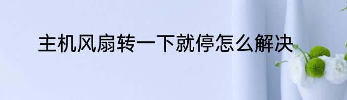主机风扇转一下就停怎么解决