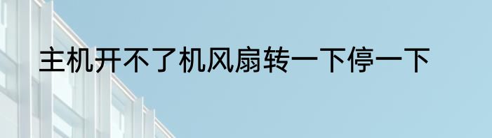 主机开不了机风扇转一下停一下