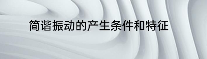 简谐振动的产生条件和特征