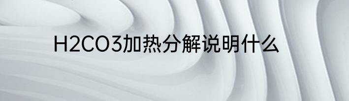 H2CO3加热分解说明什么