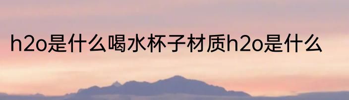 h2o是什么喝水杯子材质h2o是什么