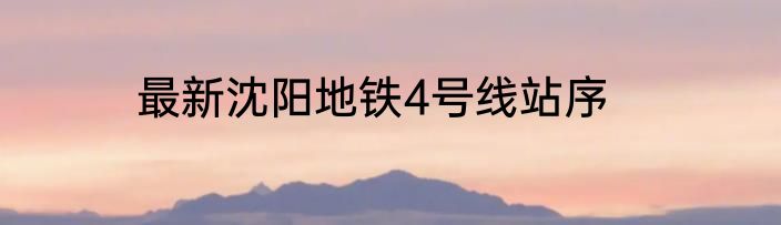 最新沈阳地铁4号线站序
