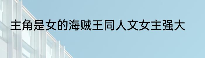 主角是女的海贼王同人文女主强大