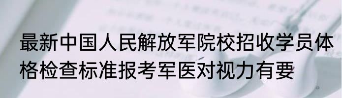 最新中国人民解放军院校招收学员体格检查标准报考军医对视力有要