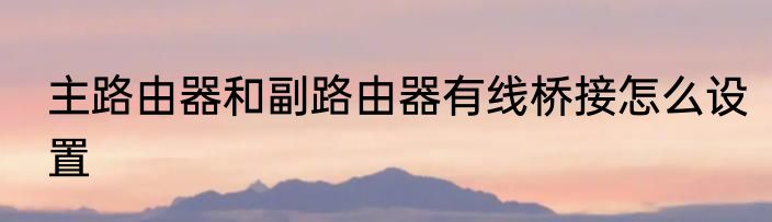 主路由器和副路由器有线桥接怎么设置