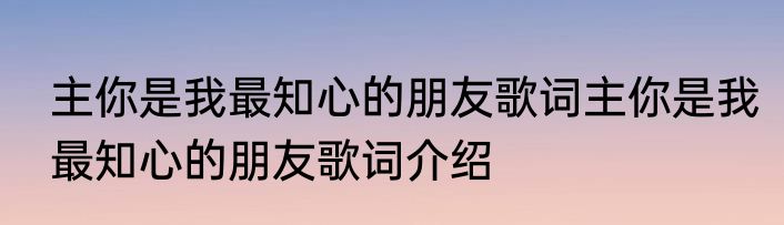 主你是我最知心的朋友歌词主你是我最知心的朋友歌词介绍