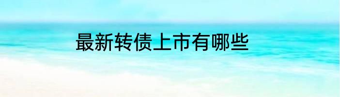 最新转债上市有哪些