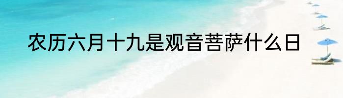 农历六月十九是观音菩萨什么日