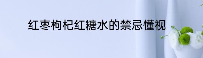 红枣枸杞红糖水的禁忌懂视