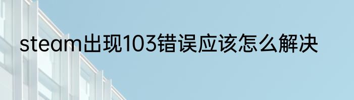 steam出现103错误应该怎么解决