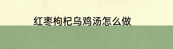 红枣枸杞乌鸡汤怎么做