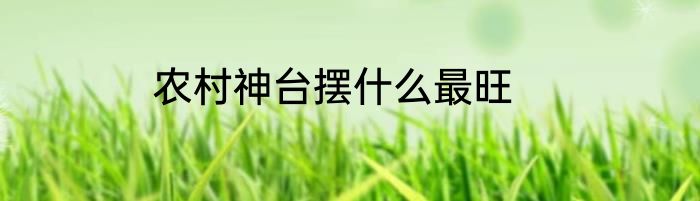 农村神台摆什么最旺