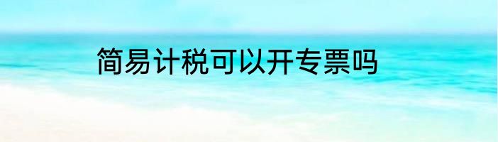 简易计税可以开专票吗