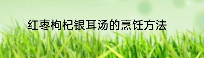 红枣枸杞银耳汤的烹饪方法