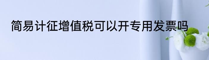简易计征增值税可以开专用发票吗