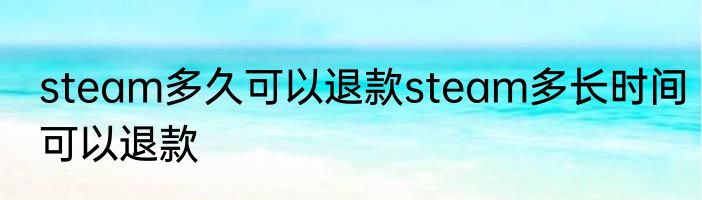 steam多久可以退款steam多长时间可以退款