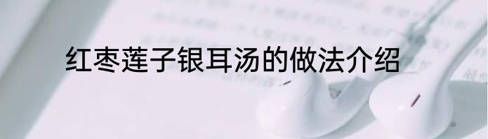 红枣莲子银耳汤的做法介绍