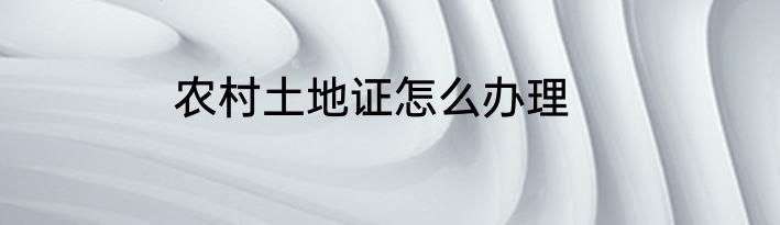 农村土地证怎么办理