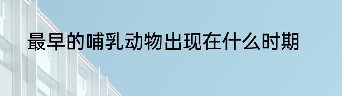 最早的哺乳动物出现在什么时期