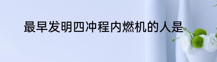 最早发明四冲程内燃机的人是