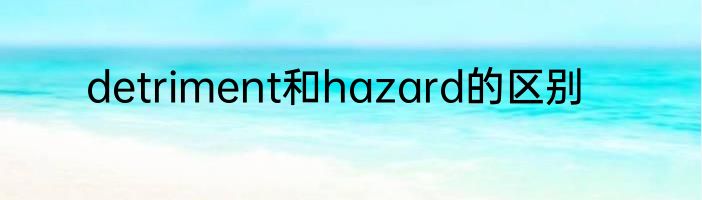 detriment和hazard的区别
